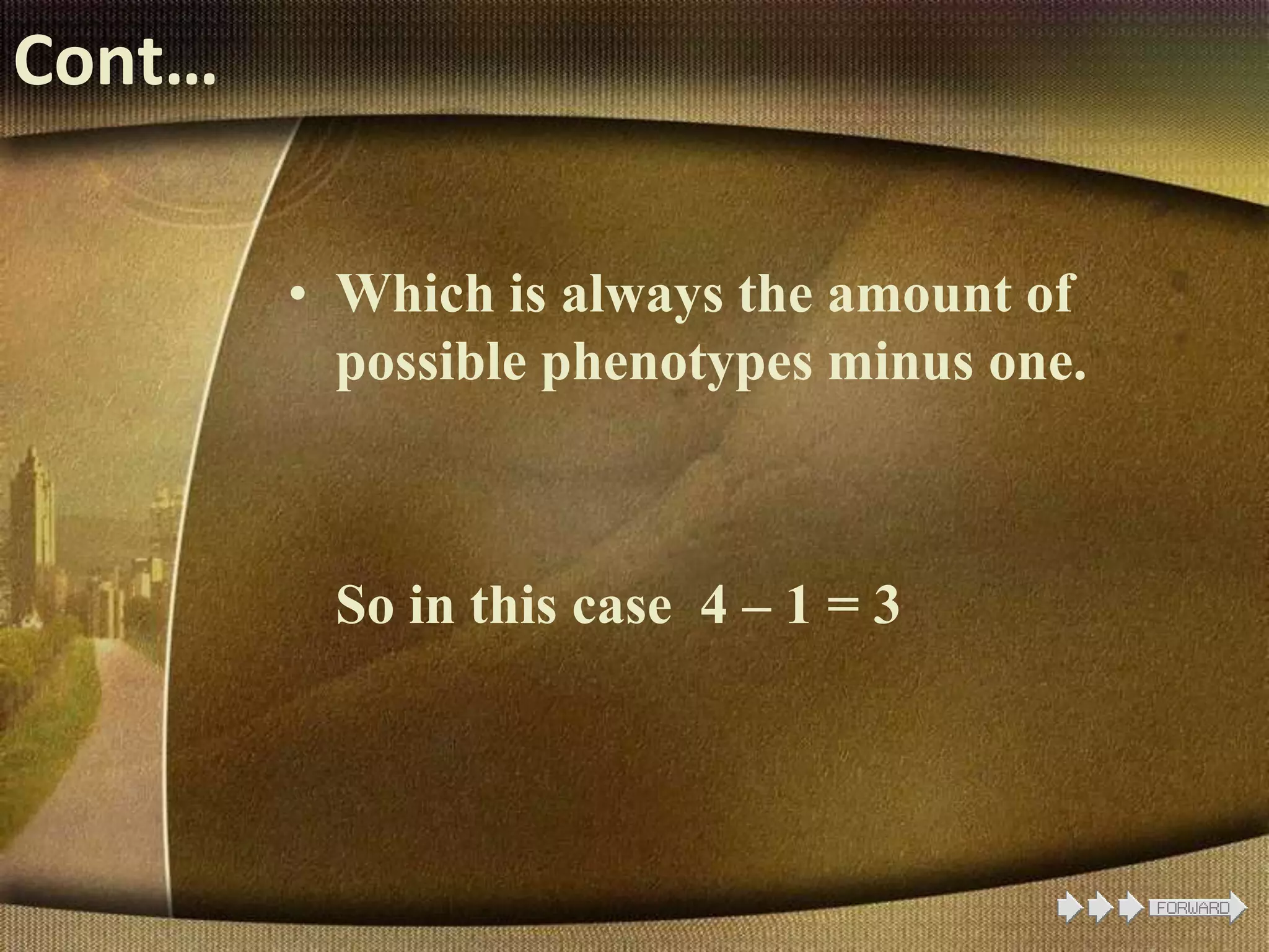 Cont…
• Which is always the amount of
possible phenotypes minus one.
So in this case 4 – 1 = 3
 