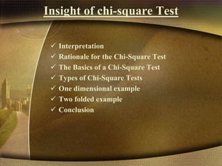 Insight of chi-square Test
 Interpretation
 Rationale for the Chi-Square Test
 The Basics of a Chi-Square Test
 Types of Chi-Square Tests
 One dimensional example
 Two folded example
 Conclusion
 