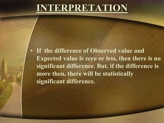 INTERPRETATION
• If the difference of Observed value and
Expected value is zero or less, then there is no
significant difference. But, if the difference is
more then, there will be statistically
significant difference.
 