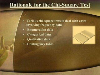 Rationale for the Chi-Square Test
• Various chi-square tests to deal with cases
involving frequency data
• Enumeration data
• Categorical data
• Qualitative data
• Contingency table
 