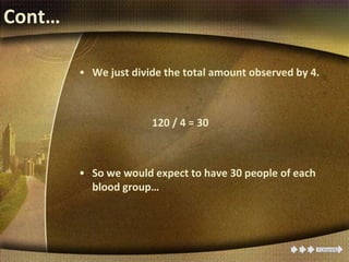 Cont…
• We just divide the total amount observed by 4.
120 / 4 = 30
• So we would expect to have 30 people of each
blood group…
 