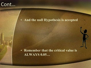 Cont…
• And the null Hypothesis is accepted
• Remember that the critical value is
ALWAYS 0.05…
 