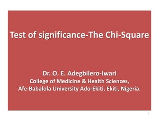 Test of significance-The Chi-Square
Dr. O. E. Adegbilero-Iwari
College of Medicine & Health Sciences,
Afe-Babalola University Ado-Ekiti, Ekiti, Nigeria.
1
 