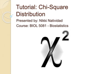 Tutorial: Chi-Square
Distribution
Presented by: Nikki Natividad
Course: BIOL 5081 - Biostatistics
 