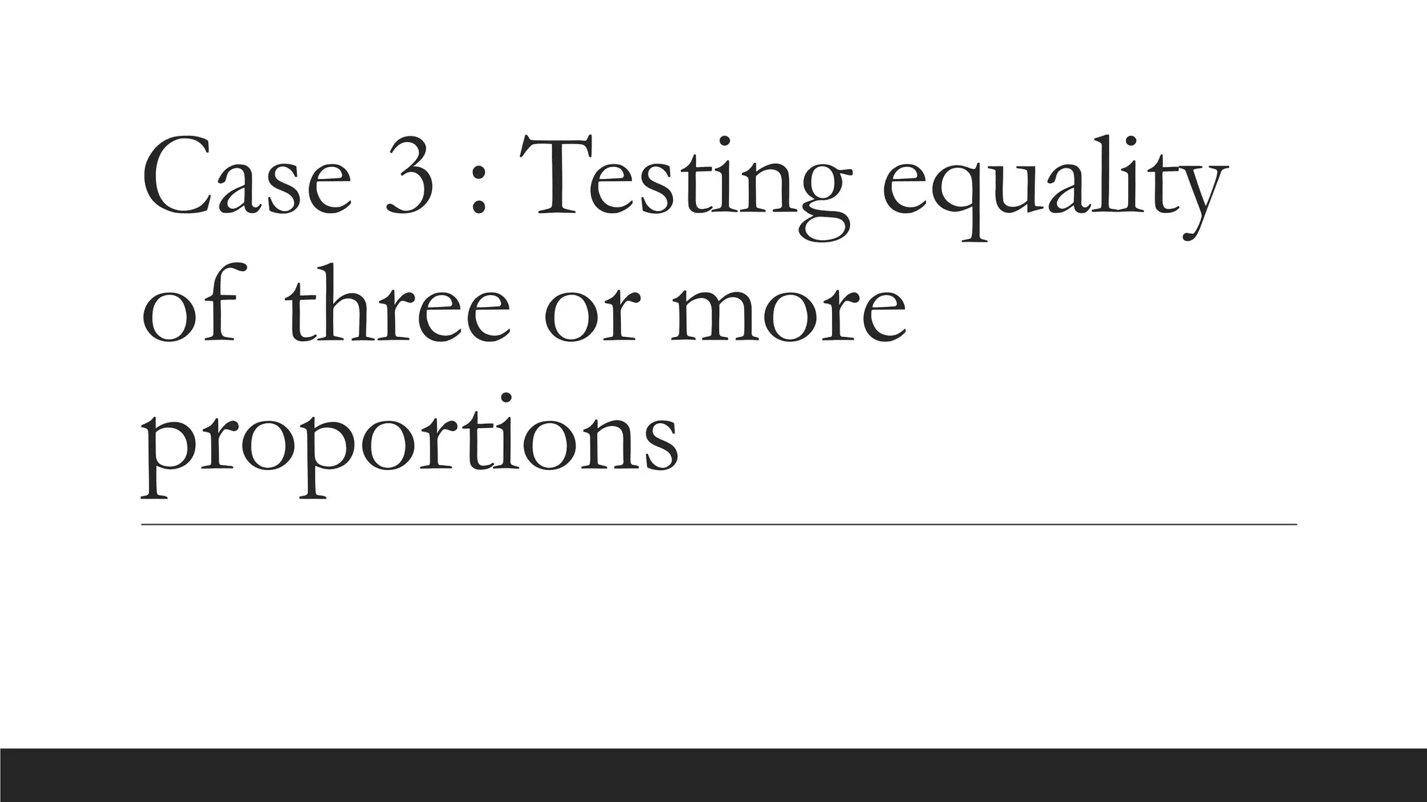 Case 3 : Testing equality
of three or more
proportions
 