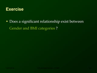 Exercise
• Does a significant relationship exist between
Gender and BMI categories ?
12/7/2016 20DR ATHAR KHAN - LCMD
 