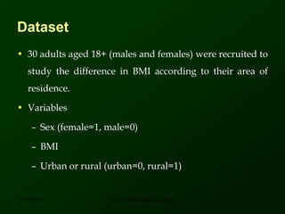Dataset
• 30 adults aged 18+ (males and females) were recruited to
study the difference in BMI according to their area of
residence.
• Variables
– Sex (female=1, male=0)
– BMI
– Urban or rural (urban=0, rural=1)
12/7/2016 6DR ATHAR KHAN - LCMD
 