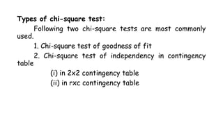 Types of chi-square test:
Following two chi-square tests are most commonly
used.
1. Chi-square test of goodness of fit
2. Chi-square test of independency in contingency
table
(i) in 2x2 contingency table
(ii) in rxc contingency table
 