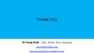 THANK YOU
Dr Parag Shah | M.Sc., M.Phil., Ph.D. ( Statistics)
pbshah@hlcollege.edu
www.paragstatistics.wordpress.com
 