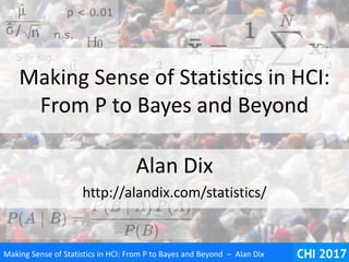 Making Sense of Statistics in HCI: From P to Bayes and Beyond – Alan Dix
Making Sense of Statistics in HCI:
From P to Bayes and Beyond
Alan Dix
http://alandix.com/statistics/
 