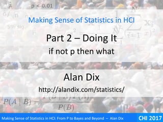 Making Sense of Statistics in HCI: From P to Bayes and Beyond – Alan Dix
Making Sense of Statistics in HCI
Part 2 – Doing It
if not p then what
Alan Dix
http://alandix.com/statistics/
 