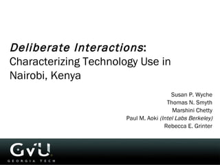 Deliberate Interactions :  Characterizing Technology Use in Nairobi, Kenya Susan P. Wyche Thomas N. Smyth Marshini Chetty Paul M. Aoki  (Intel Labs Berkeley) Rebecca E. Grinter 