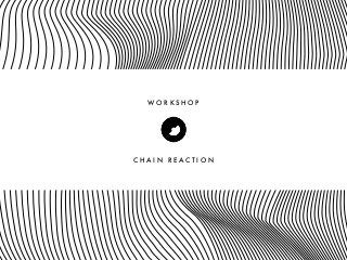 W O R K S H O P
C H A I N R E A C T I O N
 