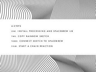 4 - S T E P S
O N E . I N S T A L L P R O C E S S I N G A N D S P A C E B R E W L I B
T W O . C O P Y R A I N B O W S K E T C H
T H R E E . C O N N E C T S K E T C H T O S P A C E B R E W
F O U R . S T A R T A C H A I N R E A C T I O N
 