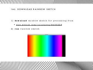 T W O . D O W N L O A D R A I N B O W S K E T C H
1) d o w n l o a d r a i n b o w s k e t c h f o r p r o c e s s i n g f r o m
• g i s t . g i t h u b . c o m / j u l i o t e r r a / 6 4 0 9 2 2 8
2) r u n r a i n b o w s k e t c h
 