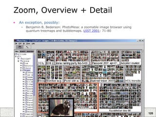 120
Zoom, Overview + Detail
• An exception, possibly:
– Benjamin B. Bederson: PhotoMesa: a zoomable image browser using
quantum treemaps and bubblemaps. UIST 2001: 71-80
 
