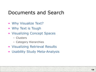 156
Documents and Search
• Why Visualize Text?
• Why Text is Tough
• Visualizing Concept Spaces
– Clusters
– Category Hierarchies
• Visualizing Retrieval Results
• Usability Study Meta-Analysis
 
