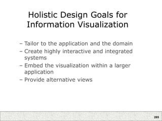 265
Holistic Design Goals for
Information Visualization
– Tailor to the application and the domain
– Create highly interactive and integrated
systems
– Embed the visualization within a larger
application
– Provide alternative views
 