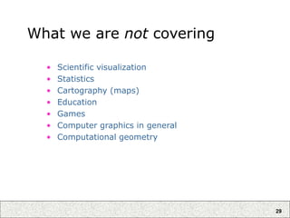 29
What we are not covering
• Scientific visualization
• Statistics
• Cartography (maps)
• Education
• Games
• Computer graphics in general
• Computational geometry
 