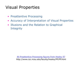 Visual Properties
• Preattentive Processing
• Accuracy of Interpretation of Visual Properties
• Illusions and the Relation to Graphical
Integrity
All Preattentive Processing figures from Healey 97
http://www.csc.ncsu.edu/faculty/healey/PP/PP.html
 