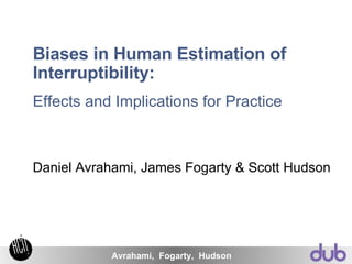Biases in Human Estimation of Interruptibility: Effects and Implications for Practice Daniel Avrahami, James Fogarty & Scott Hudson 