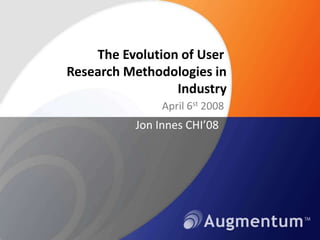 The Evolution of User. Research Methodologies in Industry,[object Object],April 6st 2008,[object Object],Jon Innes CHI’08,[object Object]