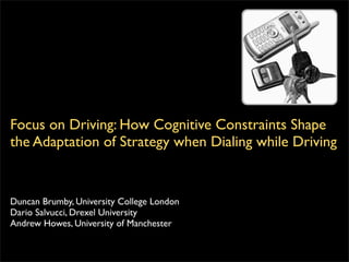 Focus on Driving: How Cognitive Constraints Shape
the Adaptation of Strategy when Dialing while Driving


Duncan Brumby, University College London
Dario Salvucci, Drexel University
Andrew Howes, University of Manchester
 