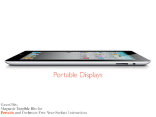 GaussBits:
Magnetic Tangible Bits for
Portable and Occlusion-Free Near-Surface Interactions
Portable Displays
 