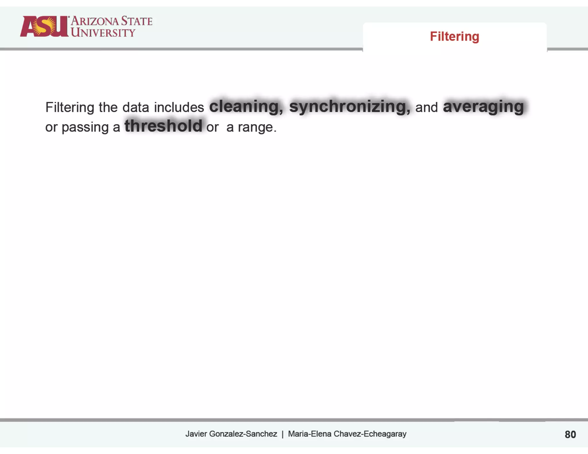 Javier Gonzalez-Sanchez | Maria-Elena Chavez-Echeagaray
Filtering
80
Filtering the data includes cleaning, synchronizing, and averaging
or passing a threshold or a range.
 