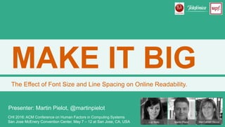 MAKE IT BIG
The Effect of Font Size and Line Spacing on Online Readability.
Luz Rello Martin Pielot Mari-Carmen Marcos
CHI 2016: ACM Conference on Human Factors in Computing Systems
San Jose McEnery Convention Center, May 7 – 12 at San Jose, CA, USA
Presenter: Martin Pielot, @martinpielot
 