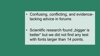 • Confusing, conflicting, and evidence-
lacking advice in forums
• Scientific research found „bigger is
better“ but we did not find any test
with fonts larger than 14 points.
 