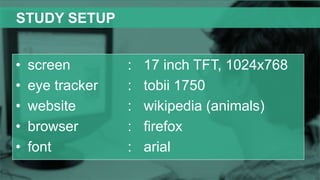 STUDY SETUP
• screen : 17 inch TFT, 1024x768
• eye tracker : tobii 1750
• website : wikipedia (animals)
• browser : firefox
• font : arial
 