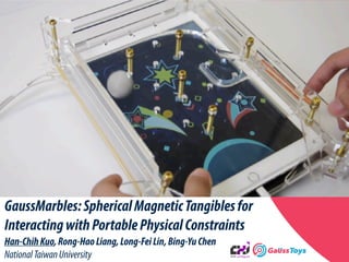 GaussMarbles:SphericalMagneticTangiblesfor
InteractingwithPortablePhysicalConstraints
Han-ChihKuo,Rong-HaoLiang,Long-FeiLin,Bing-YuChen
NationalTaiwanUniversity
 