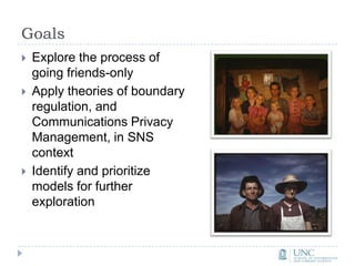 GoalsExplore the process of going friends-onlyApply theories of boundary regulation, and Communications Privacy Management, in SNS contextIdentify and prioritize models for further exploration