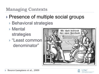 Managing ContextsPresence of multiple social groupsBehavioral strategiesMental strategies“Least common denominator”Source:Lampinen et al., 2009