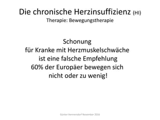 Schonung
für Kranke mit Herzmuskelschwäche
ist eine falsche Empfehlung
60% der Europäer bewegen sich
nicht oder zu wenig!
Die chronische Herzinsuffizienz (HI)
Therapie: Bewegungstherapie
Günter Hennersdorf November 2016
 