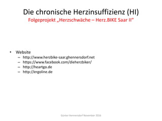 Die chronische Herzinsuffizienz (HI)
Folgeprojekt „Herzschwäche – Herz.BIKE Saar II“
• Website
– http://www.herzbike-saar.ghennersdorf.net
– https://www.facebook.com/dieherzbiker/
– http://heartgo.de
– http://ergoline.de
Günter Hennersdorf November 2016
 