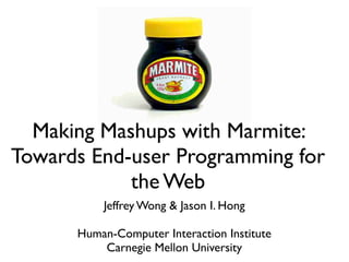 Jeffrey Wong & Jason I. Hong
Human-Computer Interaction Institute
Carnegie Mellon University
Making Mashups with Marmite:
Towards End-user Programming for
the Web
 