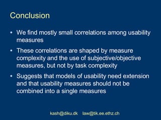 Conclusion <ul><li>We find mostly small correlations among usability measures </li></ul><ul><li>These correlations are sha...