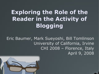 Exploring the Role of the Reader in the Activity of Blogging Eric Baumer, Mark Sueyoshi, Bill Tomlinson University of California, Irvine CHI 2008 – Florence, Italy April 9, 2008 