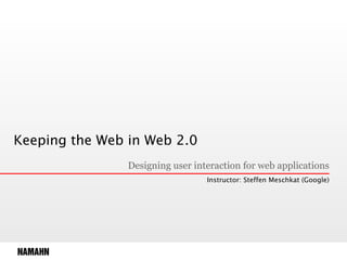 Keeping the Web in Web 2.0 Designing user interaction for web applications Instructor: Steffen Meschkat (Google) 