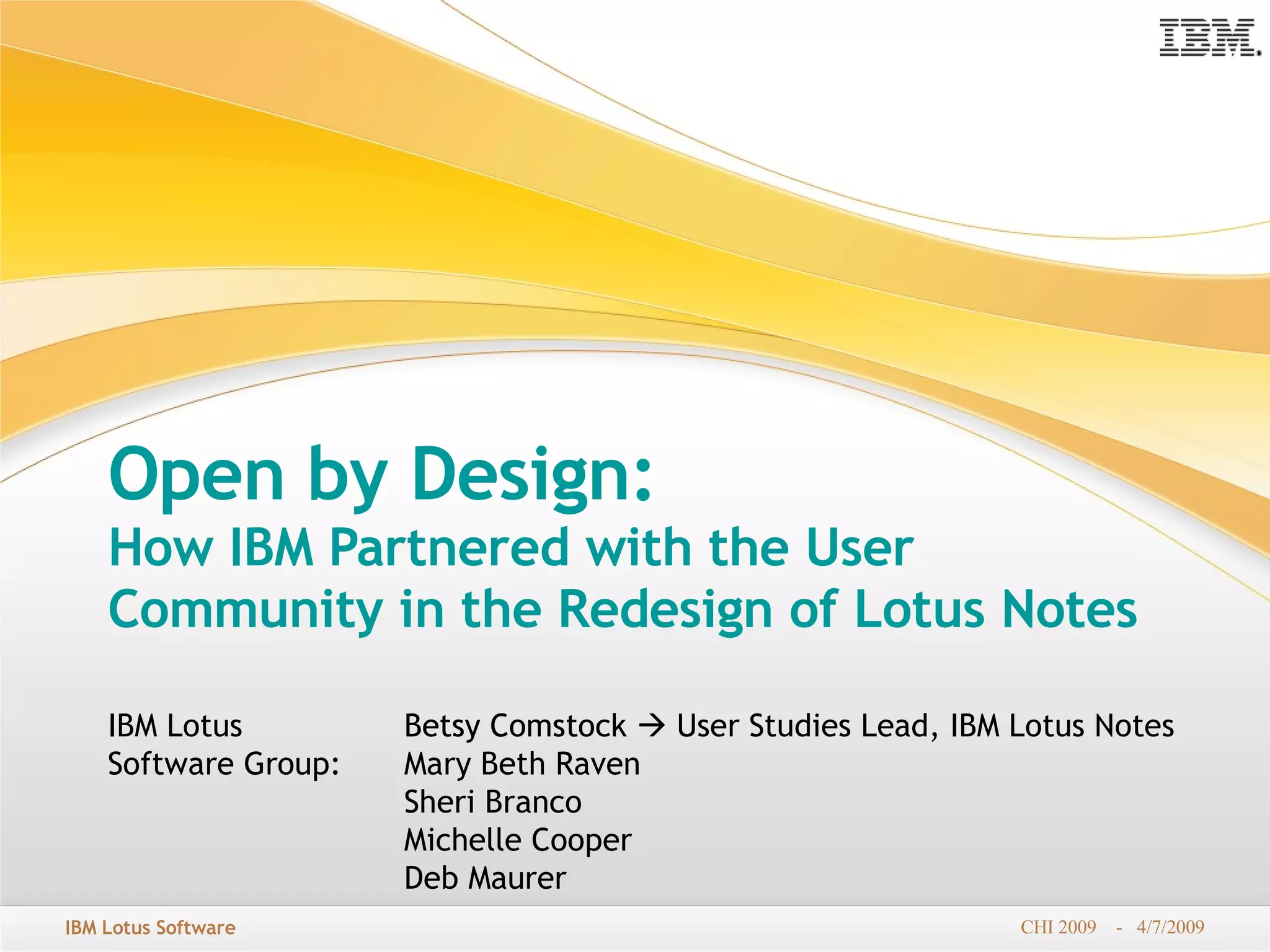 Open by Design:   How IBM Partnered with the User Community in the Redesign of Lotus Notes   Betsy Comstock Mary Beth Raven Sheri Branco Michelle Cooper Deb Maurer Betsy Comstock    User Studies Lead, IBM Lotus Notes  IBM Lotus Software Group:  
