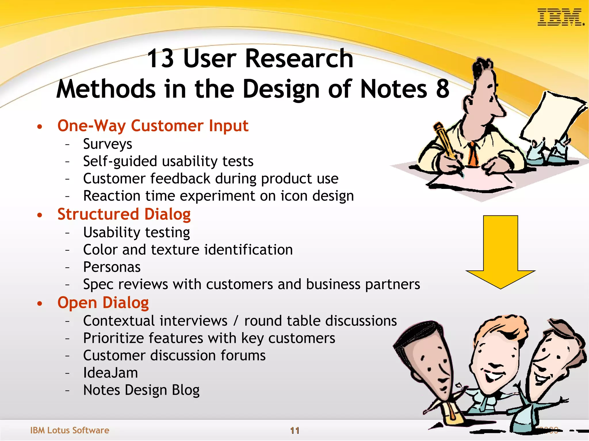 13 User Research  Methods in the Design of Notes 8 One-Way Customer Input Surveys  Self-guided usability tests Customer feedback during product use Reaction time experiment on icon design  Structured Dialog Usability testing Color and texture identification Personas Spec reviews with customers and business partners Open Dialog Contextual interviews / round table discussions Prioritize features with key customers Customer discussion forums IdeaJam Notes Design Blog 