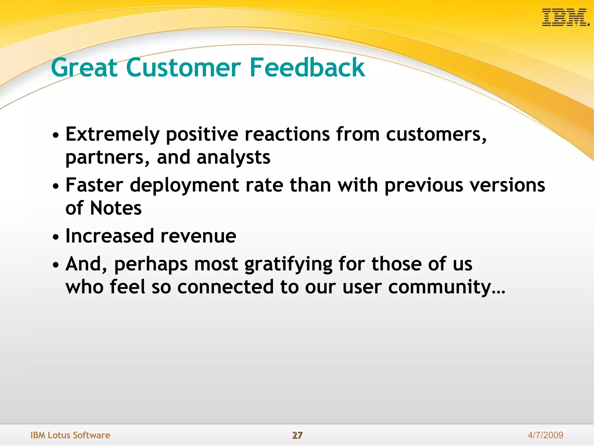 Great Customer Feedback Extremely positive reactions from customers,  partners, and analysts Faster deployment rate than with previous versions  of Notes Increased revenue And, perhaps most gratifying for those of us  who feel so connected to our user community… 