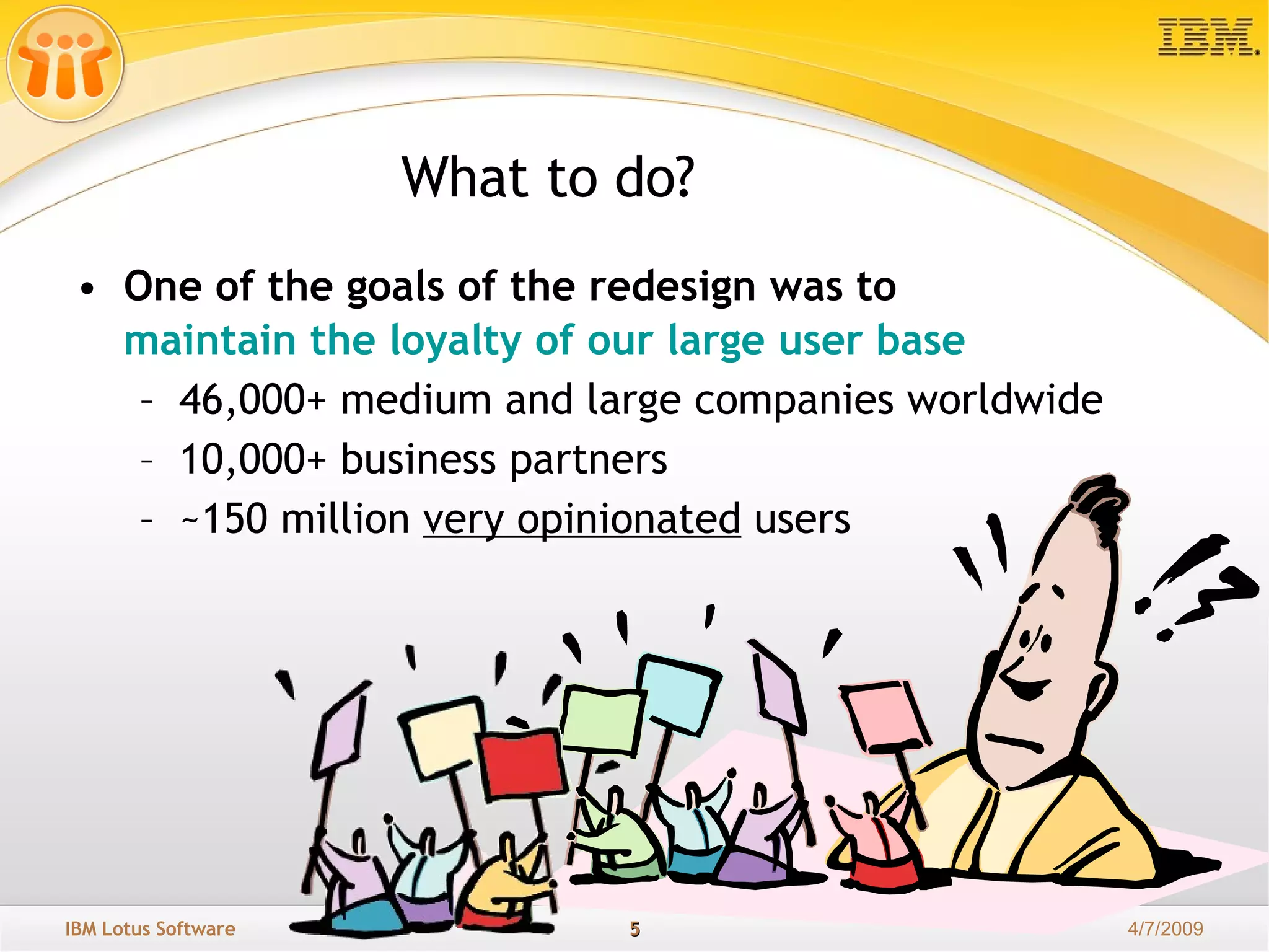 One of the goals of the redesign was to  maintain the loyalty of our large user base   46,000+ medium and large companies worldwide 10,000+ business partners ~150 million  very opinionated  users What to do? 