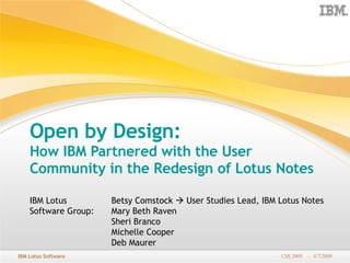 Open by Design:   How IBM Partnered with the User Community in the Redesign of Lotus Notes   Betsy Comstock Mary Beth Raven Sheri Branco Michelle Cooper Deb Maurer Betsy Comstock    User Studies Lead, IBM Lotus Notes  IBM Lotus Software Group:  
