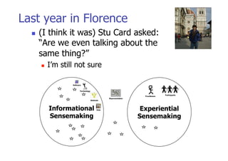 Last year in Florence
      (I think it was) Stu Card asked:
       “Are we even talking about the
       same thing?”
           I’m still not sure




            Informational         Experiential
            Sensemaking          Sensemaking
 