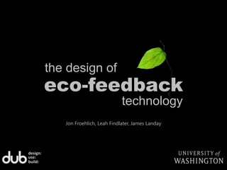 the design of eco-feedback technology Jon Froehlich, Leah Findlater, James Landay design: use: build: 