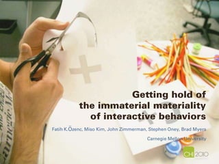 Getting hold of the immaterial materiality of interactive behaviors Fatih K.özenc, Miso Kim, John Zimmerman, Stephen Oney, Brad MyersCarnegie Mellon University 