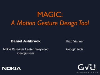 MAGIC:
     A Motion Gesture Design Tool

     Daniel Ashbrook              Thad Starner

Nokia Research Center Hollywood   Georgia Tech
         Georgia Tech
 
